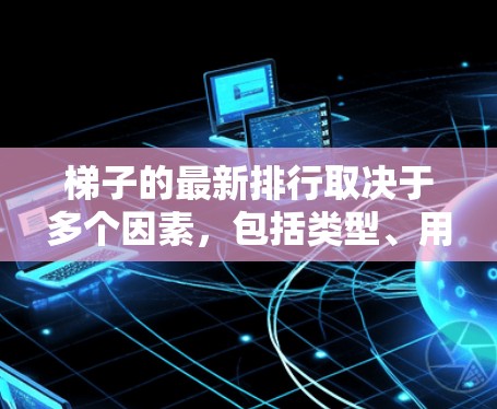 梯子的最新排行取决于多个因素,包括类型、用途、材质、稳定性、耐用性、价格和适用场景等。以下是对梯子的综合排名 梯子的最新排行取决于多个因素,包括类型、用途、材质、稳定性、耐用性、价格和适用场景等。以下是对梯子的综合排名