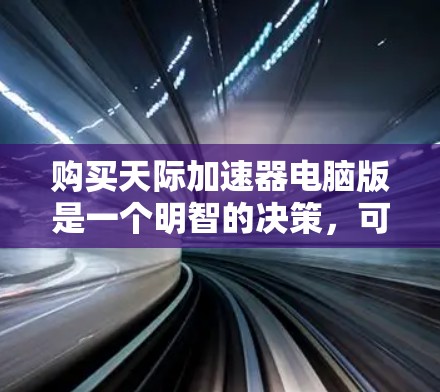 购买天际加速器电脑版是一个明智的决策,可以帮助提升下载效率和减少等待时间。以下是对购买天际加速器电脑版的详细建议 购买天际加速器电脑版是一个明智的决策,可以帮助提升下载效率和减少等待时间。以下是对购买天际加速器电脑版的详细建议