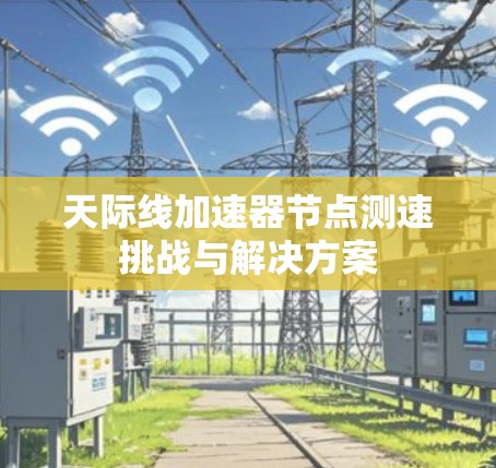 天际线加速器节点测速挑战与解决方案 天际线加速器节点测速挑战与解决方案