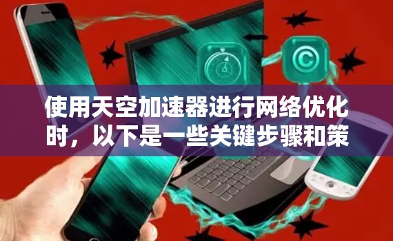 使用天空加速器进行网络优化时,以下是一些关键步骤和策略,帮助你提升网络速度。这些步骤适用于大多数加速器,但具体操作可能会因加速器的配置和版本不同而略有差异 使用天空加速器进行网络优化时,以下是一些关键步骤和策略,帮助你提升网络速度。这些步骤适用于大多数加速器,但具体操作可能会因加速器的配置和版本不同而略有差异