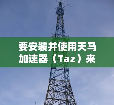 要安装并使用天马加速器(Taz)来优化手机上网速度,可以按照以下步骤进行 要安装并使用天马加速器(Taz)来优化手机上网速度,可以按照以下步骤进行