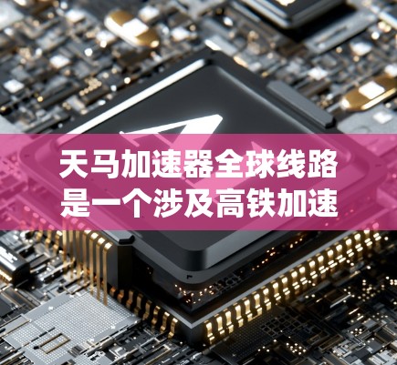 天马加速器全球线路是一个涉及高铁加速装置的系统,具有以下关键信息和分析 天马加速器全球线路是一个涉及高铁加速装置的系统,具有以下关键信息和分析