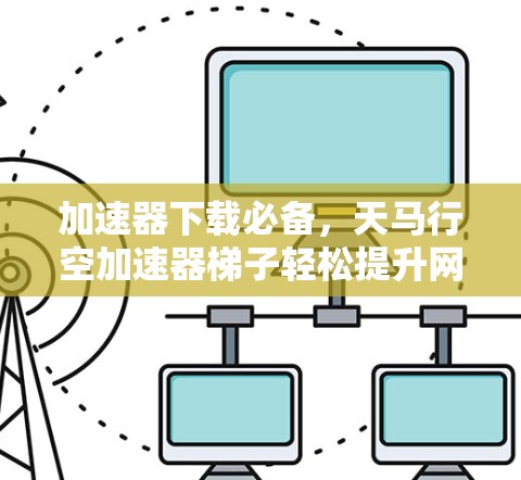 加速器下载必备,天马行空加速器梯子轻松提升网络速度 加速器下载必备,天马行空加速器梯子轻松提升网络速度