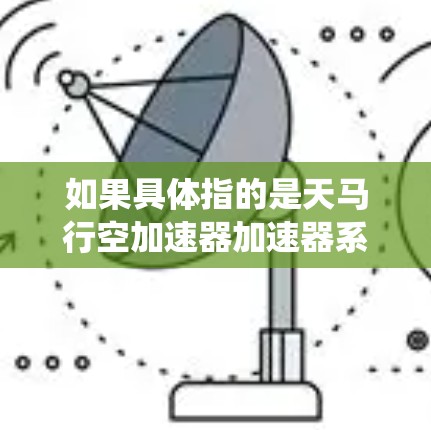 如果具体指的是天马行空加速器加速器系统,这是一个基于数据库的加速技术,用于加速游戏或视频内容的加载速度,以提升用户体验。而稳定连接可能指的是该加速器系统在增强现实或虚拟环境中的稳定性和高效性 如果具体指的是天马行空加速器加速器系统,这是一个基于数据库的加速技术,用于加速游戏或视频内容的加载速度,以提升用户体验。而稳定连接可能指的是该加速器系统在增强现实或虚拟环境中的稳定性和高效性