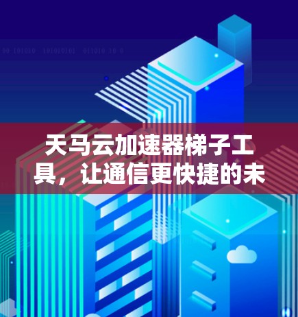 天马云加速器梯子工具,让通信更快捷的未来解决方案 天马云加速器梯子工具,让通信更快捷的未来解决方案
