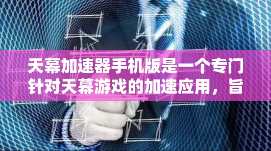 天幕加速器手机版是一个专门针对天幕游戏的加速应用,旨在帮助用户在手机上流畅运行该游戏。以下是关于该应用的逐步解释 天幕加速器手机版是一个专门针对天幕游戏的加速应用,旨在帮助用户在手机上流畅运行该游戏。以下是关于该应用的逐步解释