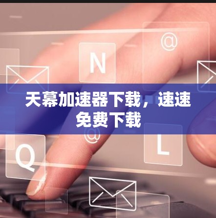 天幕加速器下载,速速免费下载 天幕加速器下载,速速免费下载