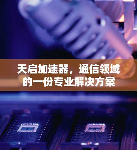 天启加速器,通信领域的一份专业解决方案 天启加速器,通信领域的一份专业解决方案
