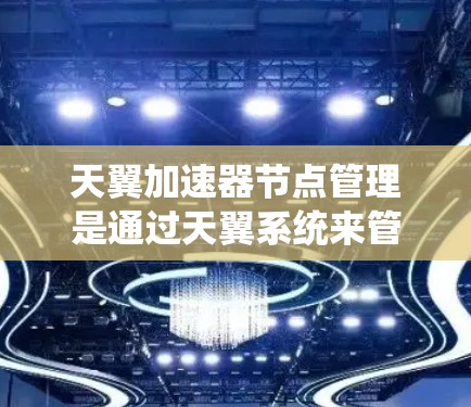 天翼加速器节点管理是通过天翼系统来管理加速器节点的流程和操作。加速器节点是用于加速特定应用或资源的工具,节点管理允许用户调整和管理这些加速器,以优化性能和提高用户体验。以下是一个详细的节点管理流程 天翼加速器节点管理是通过天翼系统来管理加速器节点的流程和操作。加速器节点是用于加速特定应用或资源的工具,节点管理允许用户调整和管理这些加速器,以优化性能和提高用户体验。以下是一个详细的节点管理流程