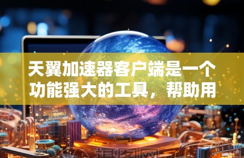 天翼加速器客户端是一个功能强大的工具,帮助用户加速下载过程中的网站。以下是详细的使用步骤和注意事项 天翼加速器客户端是一个功能强大的工具,帮助用户加速下载过程中的网站。以下是详细的使用步骤和注意事项