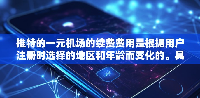 推特的一元机场的续费费用是根据用户注册时选择的地区和年龄而变化的。具体来说 推特的一元机场的续费费用是根据用户注册时选择的地区和年龄而变化的。具体来说