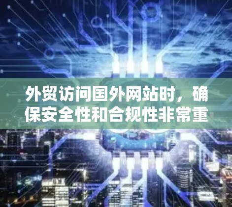 外贸访问国外网站时,确保安全性和合规性非常重要。以下是几点建议和工具,帮助你高效地访问国外网站 外贸访问国外网站时,确保安全性和合规性非常重要。以下是几点建议和工具,帮助你高效地访问国外网站