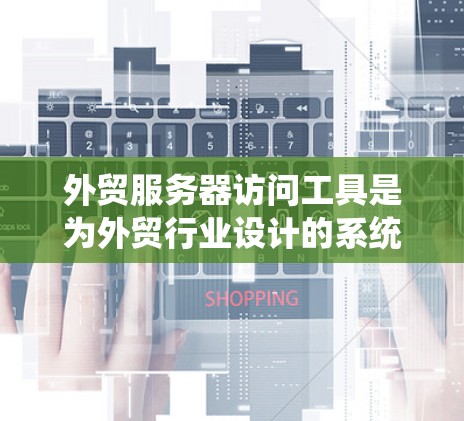 外贸服务器访问工具是为外贸行业设计的系统,旨在管理、监控和优化外贸服务器的运行,确保数据安全、高效处理和客户体验。以下是这些工具的详细分类和功能 外贸服务器访问工具是为外贸行业设计的系统,旨在管理、监控和优化外贸服务器的运行,确保数据安全、高效处理和客户体验。以下是这些工具的详细分类和功能
