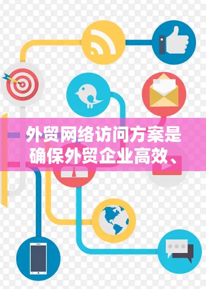 外贸网络访问方案是确保外贸企业高效、准确地进行进出口贸易的重要保障。以下是一些关键点和实施建议 外贸网络访问方案是确保外贸企业高效、准确地进行进出口贸易的重要保障。以下是一些关键点和实施建议