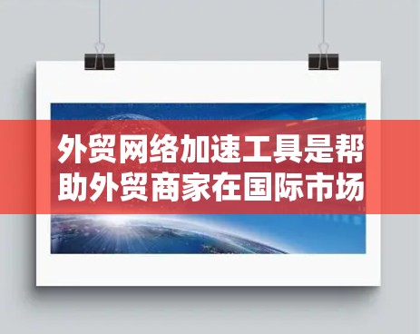 外贸网络加速工具是帮助外贸商家在国际市场的快速连接网络、优化网络性能的工具。以下是详细介绍 外贸网络加速工具是帮助外贸商家在国际市场的快速连接网络、优化网络性能的工具。以下是详细介绍