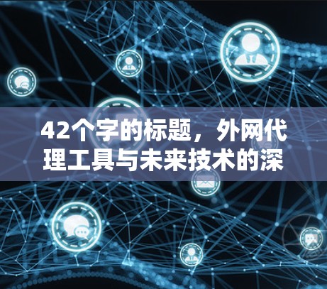 42个字的标题,外网代理工具与未来技术的深度融合 42个字的标题,外网代理工具与未来技术的深度融合