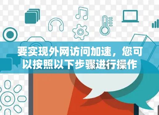 要实现外网访问加速,您可以按照以下步骤进行操作 要实现外网访问加速,您可以按照以下步骤进行操作