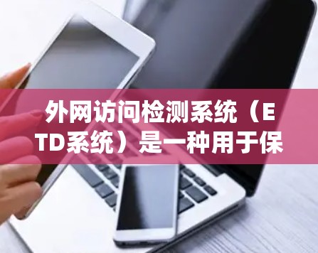 外网访问检测系统(ETD系统)是一种用于保护用户外网访问权限的安全工具,主要用于企业内部的访问控制。以下是对ETD系统的详细分析 外网访问检测系统(ETD系统)是一种用于保护用户外网访问权限的安全工具,主要用于企业内部的访问控制。以下是对ETD系统的详细分析