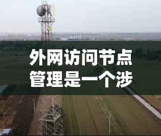 外网访问节点管理是一个涉及多个步骤和概念的系统操作,旨在访问外部存储或网络资源。以下是对该主题的详细解析 外网访问节点管理是一个涉及多个步骤和概念的系统操作,旨在访问外部存储或网络资源。以下是对该主题的详细解析