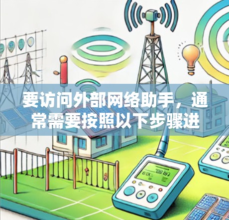 要访问外部网络助手,通常需要按照以下步骤进行 要访问外部网络助手,通常需要按照以下步骤进行