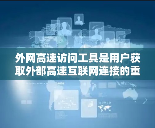 外网高速访问工具是用户获取外部高速互联网连接的重要渠道。以下是一些具体的平台、应用和工具,供用户选择和使用 外网高速访问工具是用户获取外部高速互联网连接的重要渠道。以下是一些具体的平台、应用和工具,供用户选择和使用