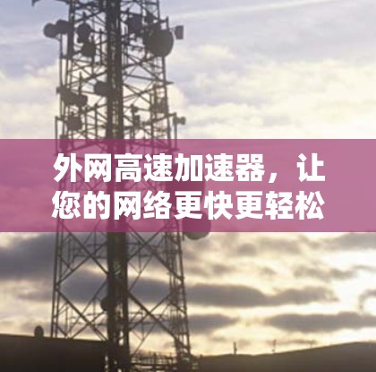 外网高速加速器,让您的网络更快更轻松! 外网高速加速器,让您的网络更快更轻松!