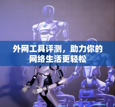 外网工具评测,助力你的网络生活更轻松 外网工具评测,助力你的网络生活更轻松