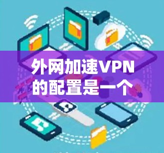 外网加速VPN的配置是一个复杂的过程,但只要按照以下步骤操作,就能轻松配置并使用外网加速VPN。以下是一个详细的教程指南 外网加速VPN的配置是一个复杂的过程,但只要按照以下步骤操作,就能轻松配置并使用外网加速VPN。以下是一个详细的教程指南