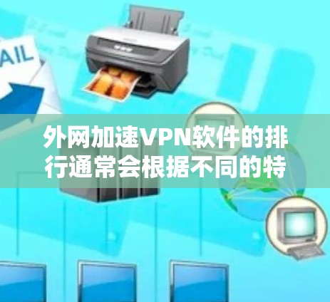 外网加速VPN软件的排行通常会根据不同的特点和需求进行排序。以下是一些常见的软件类型和特点,供你参考 外网加速VPN软件的排行通常会根据不同的特点和需求进行排序。以下是一些常见的软件类型和特点,供你参考