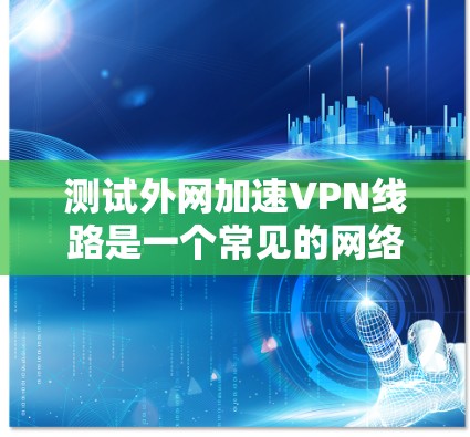 测试外网加速VPN线路是一个常见的网络安全和隐私保护步骤,可以确保您的数据在传输过程中受到保护。以下是一个详细的步骤指南,帮助您测试和使用VPN 测试外网加速VPN线路是一个常见的网络安全和隐私保护步骤,可以确保您的数据在传输过程中受到保护。以下是一个详细的步骤指南,帮助您测试和使用VPN