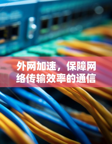外网加速,保障网络传输效率的通信技术解决方案 外网加速,保障网络传输效率的通信技术解决方案