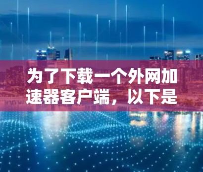 为了下载一个外网加速器客户端,以下是一个清晰的步骤指南 为了下载一个外网加速器客户端,以下是一个清晰的步骤指南