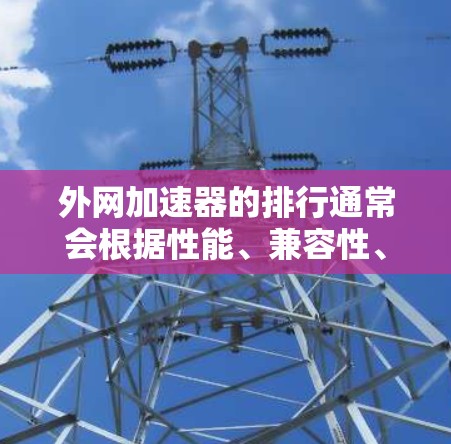 外网加速器的排行通常会根据性能、兼容性、功能、价格等因素来排序。以下是一些知名的外网加速器及其特点,供您参考 外网加速器的排行通常会根据性能、兼容性、功能、价格等因素来排序。以下是一些知名的外网加速器及其特点,供您参考