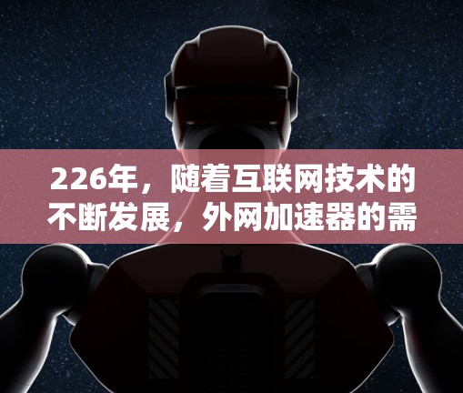 226年,随着互联网技术的不断发展,外网加速器的需求也在不断增加。如果你正在寻找一个可靠且功能强大的外网加速器,以下是一些推荐工具,涵盖了多种功能和用户评价良好的选项 226年,随着互联网技术的不断发展,外网加速器的需求也在不断增加。如果你正在寻找一个可靠且功能强大的外网加速器,以下是一些推荐工具,涵盖了多种功能和用户评价良好的选项