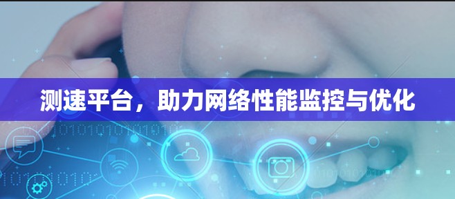 测速平台,助力网络性能监控与优化 测速平台,助力网络性能监控与优化