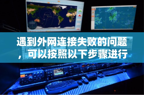 遇到外网连接失败的问题,可以按照以下步骤进行处理 遇到外网连接失败的问题,可以按照以下步骤进行处理