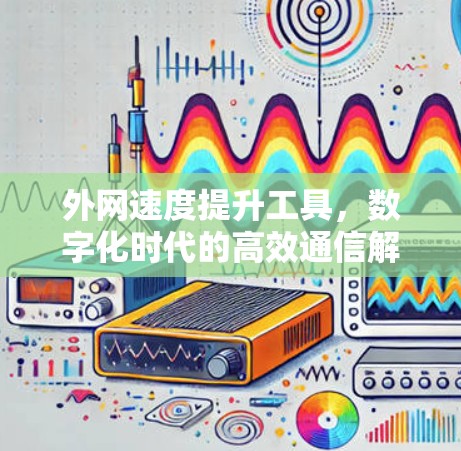 外网速度提升工具,数字化时代的高效通信解决方案 外网速度提升工具,数字化时代的高效通信解决方案