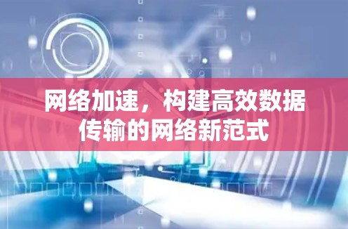 网络加速,构建高效数据传输的网络新范式 网络加速,构建高效数据传输的网络新范式