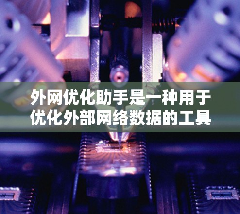 外网优化助手是一种用于优化外部网络数据的工具,旨在提高网络效率和用户体验。以下是对外网优化助手的详细总结 外网优化助手是一种用于优化外部网络数据的工具,旨在提高网络效率和用户体验。以下是对外网优化助手的详细总结