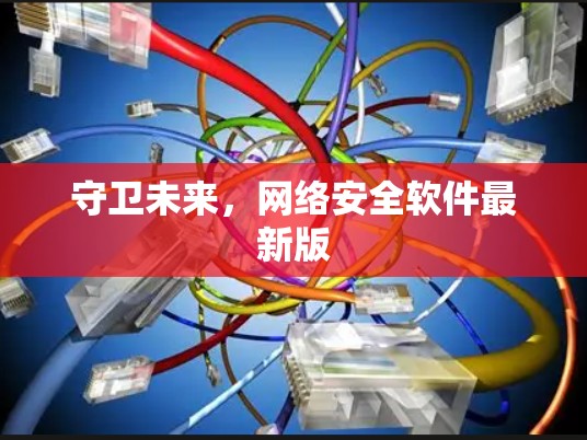 守卫未来,网络安全软件最新版 守卫未来,网络安全软件最新版