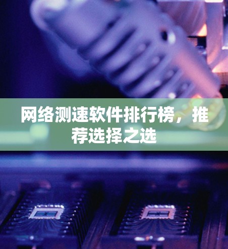 网络测速软件排行榜,推荐选择之选 网络测速软件排行榜,推荐选择之选