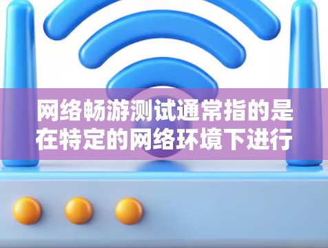 网络畅游测试通常指的是在特定的网络环境下进行测试,以评估网络的性能、稳定性、数据流量等特征,通常用于游戏、在线服务等场景。以下是一些可能的解释和扩展 网络畅游测试通常指的是在特定的网络环境下进行测试,以评估网络的性能、稳定性、数据流量等特征,通常用于游戏、在线服务等场景。以下是一些可能的解释和扩展