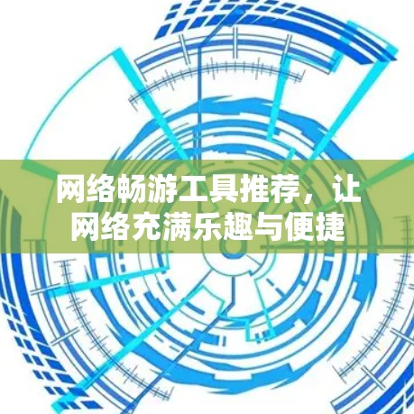 网络畅游工具推荐,让网络充满乐趣与便捷 网络畅游工具推荐,让网络充满乐趣与便捷
