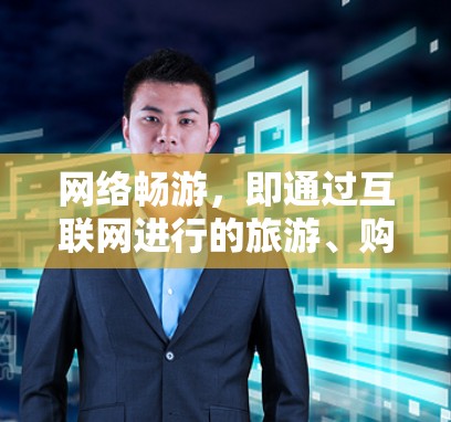 网络畅游,即通过互联网进行的旅游、购物等网络旅行活动。以下是一些关于网络畅游的评测和推荐 网络畅游,即通过互联网进行的旅游、购物等网络旅行活动。以下是一些关于网络畅游的评测和推荐