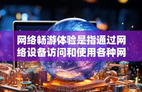 网络畅游体验是指通过网络设备访问和使用各种网络资源和服务的过程。它涵盖了获取信息、进行在线活动、分享资源等多方面的内容。以下是一些网络畅游体验的常见方面和问题 网络畅游体验是指通过网络设备访问和使用各种网络资源和服务的过程。它涵盖了获取信息、进行在线活动、分享资源等多方面的内容。以下是一些网络畅游体验的常见方面和问题