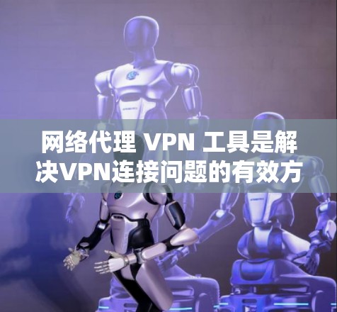 网络代理 VPN 工具是解决VPN连接问题的有效方法,以下是详细的步骤和建议 网络代理 VPN 工具是解决VPN连接问题的有效方法,以下是详细的步骤和建议
