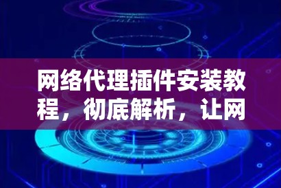 网络代理插件安装教程,彻底解析,让网络无忧起航 网络代理插件安装教程,彻底解析,让网络无忧起航