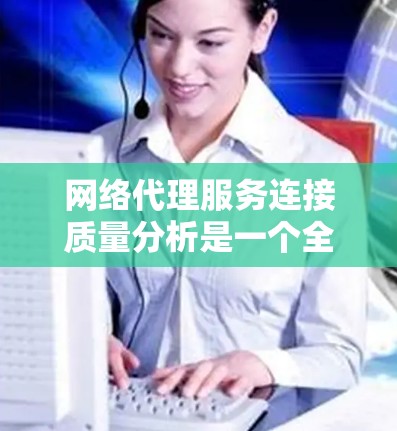 网络代理服务连接质量分析是一个全面的过程,旨在评估网络代理在连接外部服务器时的稳定性和可靠性。以下是一个结构化的分析过程 网络代理服务连接质量分析是一个全面的过程,旨在评估网络代理在连接外部服务器时的稳定性和可靠性。以下是一个结构化的分析过程