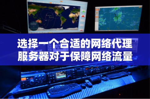 选择一个合适的网络代理服务器对于保障网络流量的高效管理至关重要。以下是一份全面的指南,帮助你做出明智的选择 选择一个合适的网络代理服务器对于保障网络流量的高效管理至关重要。以下是一份全面的指南,帮助你做出明智的选择
