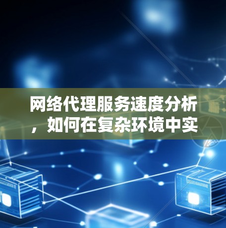 网络代理服务速度分析,如何在复杂环境中实现最佳性能 网络代理服务速度分析,如何在复杂环境中实现最佳性能